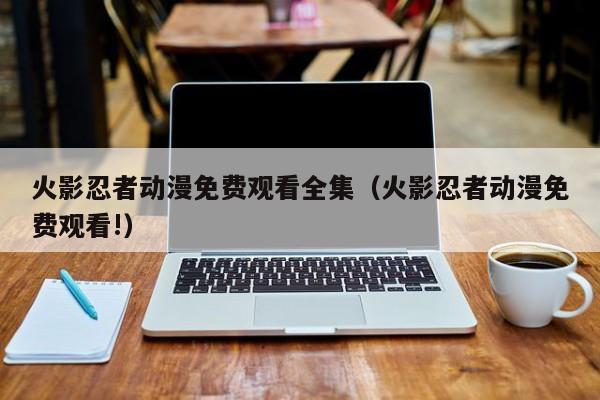 火影忍者动漫免费观看全集（火影忍者动漫免费观看!）