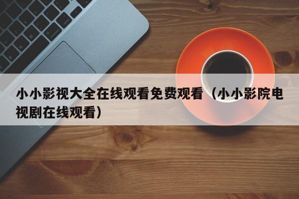 小小影视大全在线观看免费观看（小小影院电视剧在线观看）