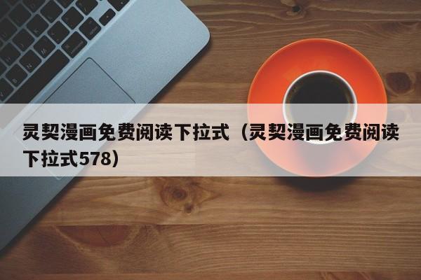 灵契漫画免费阅读下拉式（灵契漫画免费阅读下拉式578）