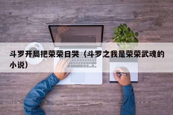 斗罗开局把荣荣日哭（斗罗之我是荣荣武魂的小说）