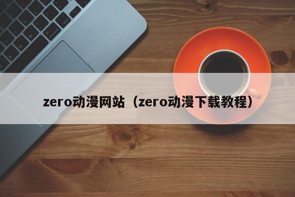 zero动漫网站（zero动漫下载教程）