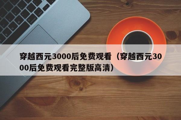 穿越西元3000后免费观看（穿越西元3000后免费观看完整版高清）