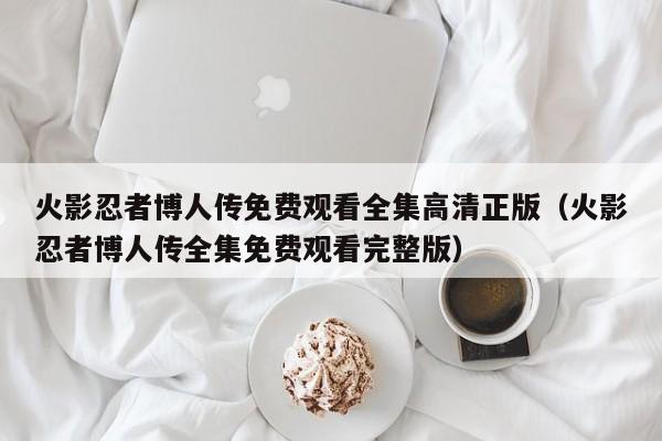 火影忍者博人传免费观看全集高清正版（火影忍者博人传全集免费观看完整版）