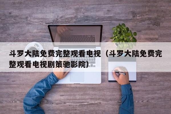 斗罗大陆免费完整观看电视（斗罗大陆免费完整观看电视剧策驰影院）