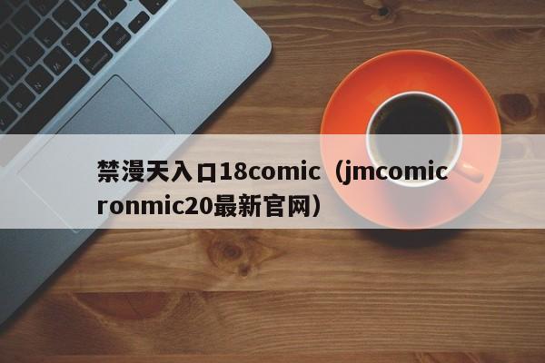 禁漫天入口18comic（jmcomicronmic20最新官网）