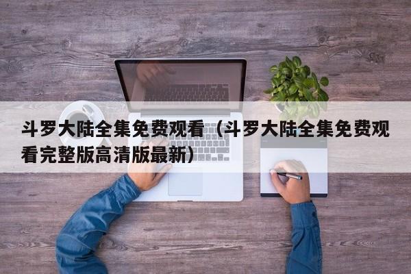 斗罗大陆全集免费观看（斗罗大陆全集免费观看完整版高清版最新）