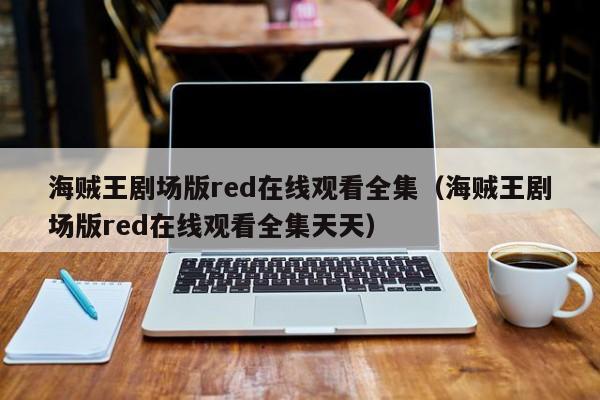海贼王剧场版red在线观看全集（海贼王剧场版red在线观看全集天天）