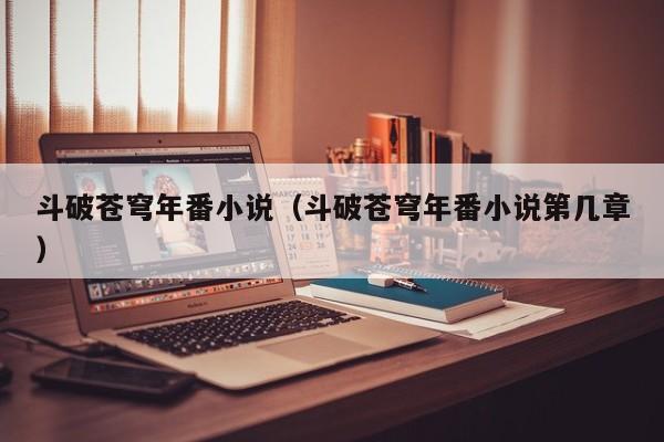 斗破苍穹年番小说（斗破苍穹年番小说第几章）
