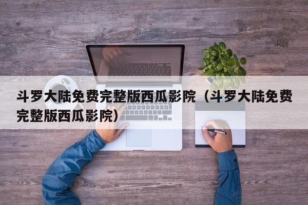 斗罗大陆免费完整版西瓜影院（斗罗大陆免费完整版西瓜影院）