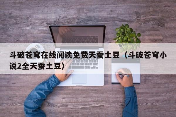 斗破苍穹在线阅读免费天蚕土豆（斗破苍穹小说2全天蚕土豆）