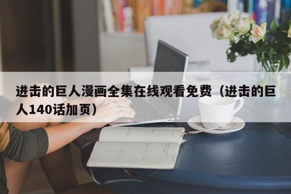 进击的巨人漫画全集在线观看免费（进击的巨人140话加页）