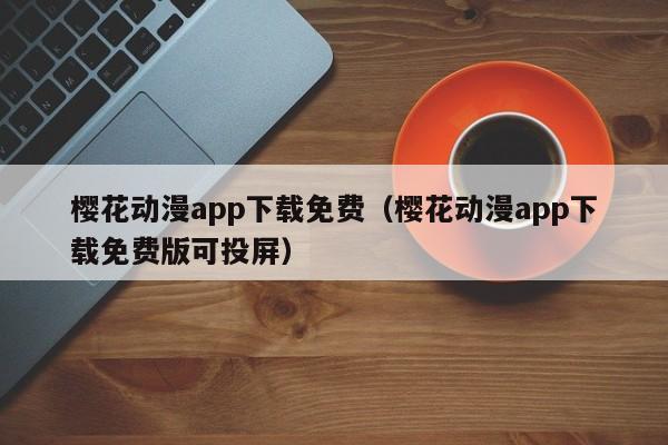 樱花动漫app下载免费（樱花动漫app下载免费版可投屏）