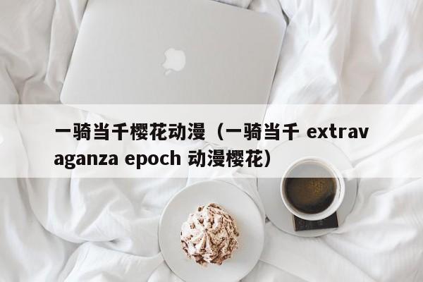 一骑当千樱花动漫（一骑当千 extravaganza epoch 动漫樱花）