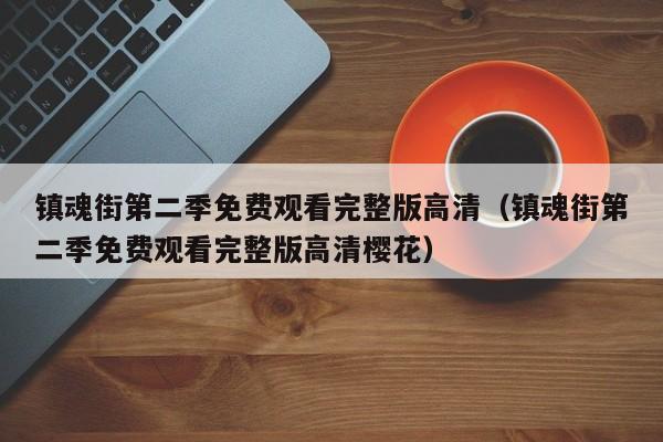 镇魂街第二季免费观看完整版高清（镇魂街第二季免费观看完整版高清樱花）