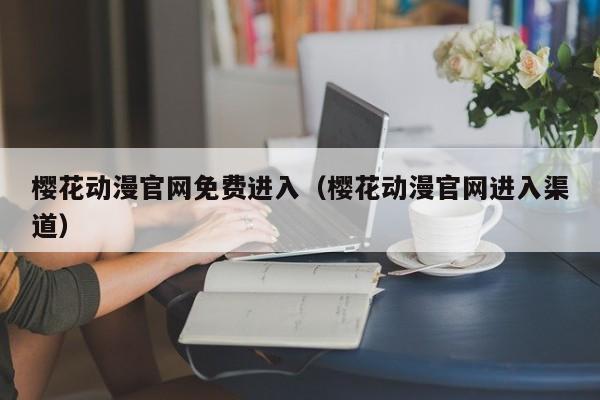 樱花动漫官网免费进入（樱花动漫官网进入渠道）