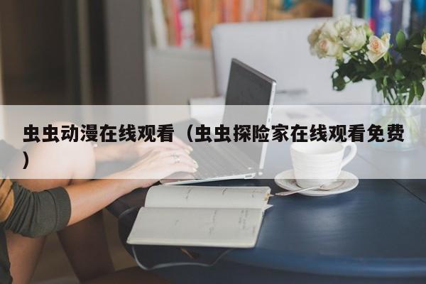虫虫动漫在线观看（虫虫探险家在线观看免费）