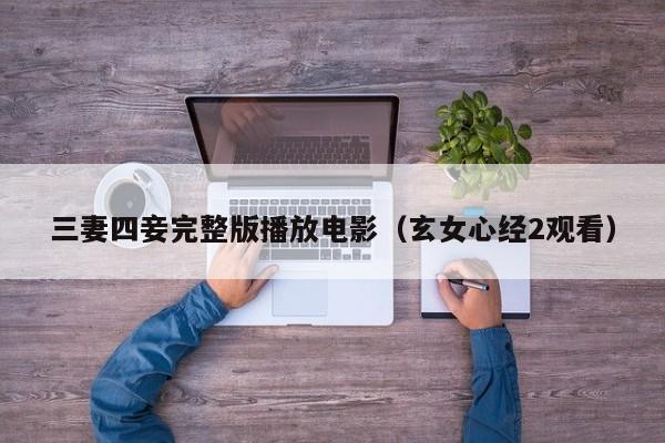 三妻四妾完整版播放电影（玄女心经2观看）