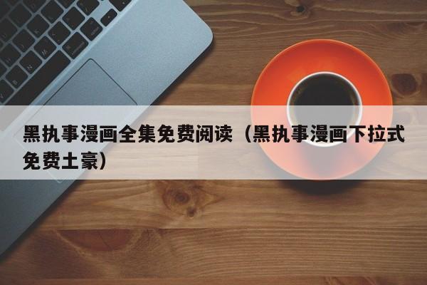 黑执事漫画全集免费阅读（黑执事漫画下拉式免费土豪）