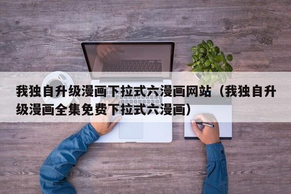 我独自升级漫画下拉式六漫画网站（我独自升级漫画全集免费下拉式六漫画）