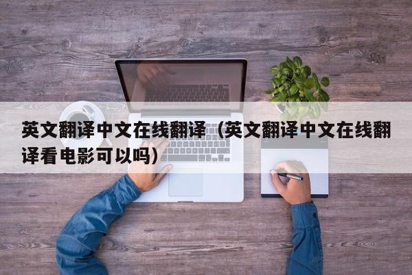 英文翻译中文在线翻译（英文翻译中文在线翻译看电影可以吗）