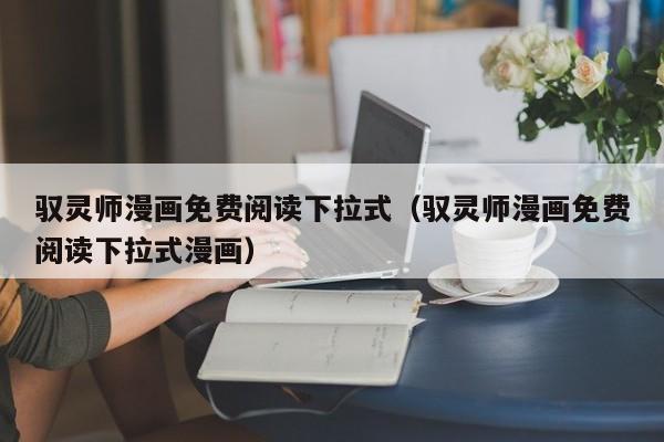 驭灵师漫画免费阅读下拉式（驭灵师漫画免费阅读下拉式漫画）