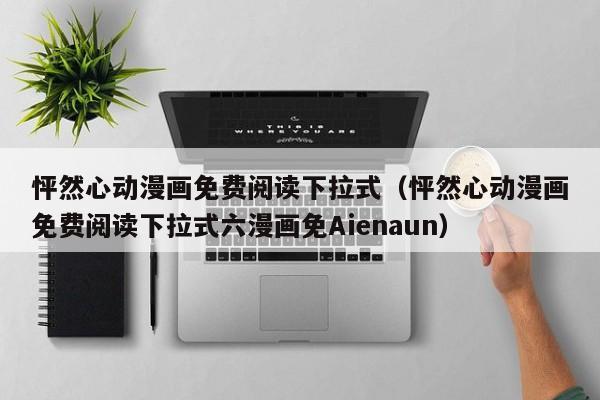 怦然心动漫画免费阅读下拉式（怦然心动漫画免费阅读下拉式六漫画免Aienaun）