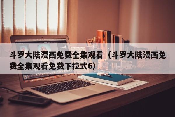 斗罗大陆漫画免费全集观看（斗罗大陆漫画免费全集观看免费下拉式6）