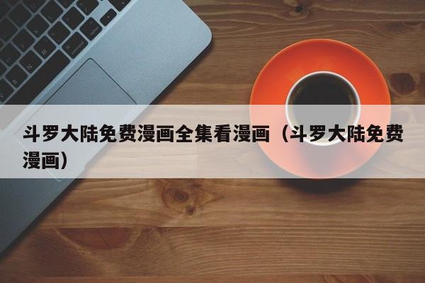 斗罗大陆免费漫画全集看漫画（斗罗大陆免费漫画）