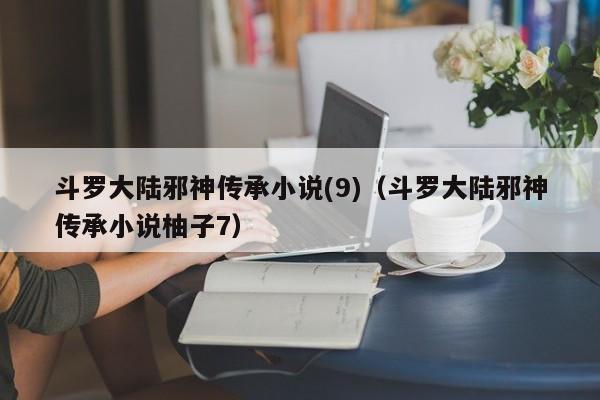 斗罗大陆邪神传承小说(9)（斗罗大陆邪神传承小说柚子7）