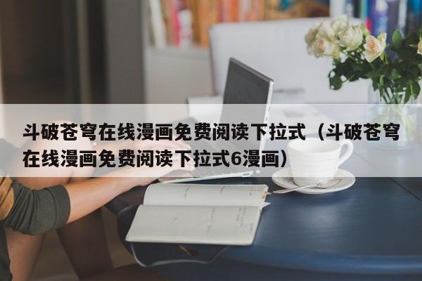 斗破苍穹在线漫画免费阅读下拉式（斗破苍穹在线漫画免费阅读下拉式6漫画）