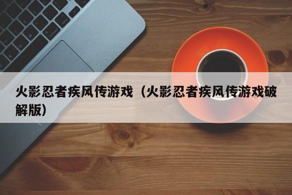 火影忍者疾风传游戏（火影忍者疾风传游戏破解版）