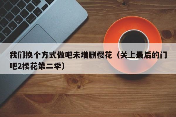 我们换个方式做吧未增删樱花（关上最后的门吧2樱花第二季）