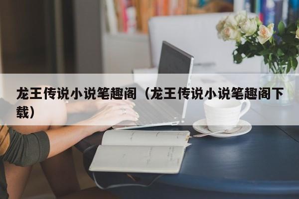 龙王传说小说笔趣阁（龙王传说小说笔趣阁下载）