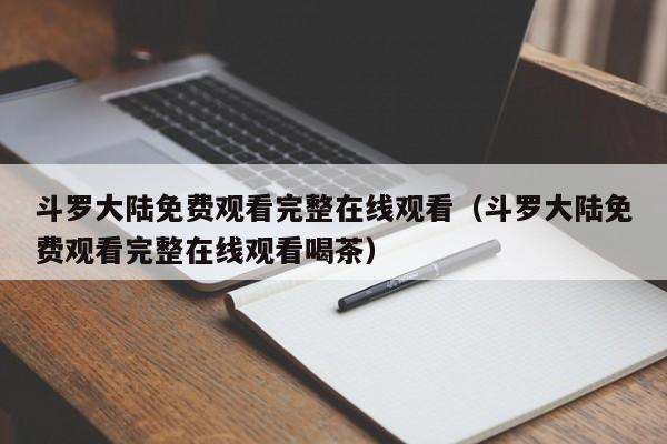 斗罗大陆免费观看完整在线观看（斗罗大陆免费观看完整在线观看喝茶）