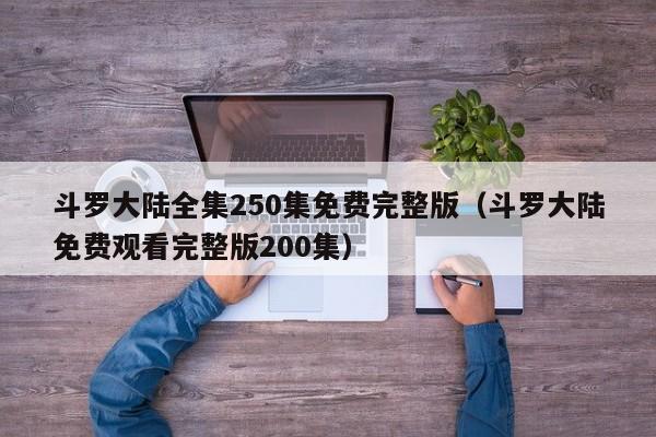 斗罗大陆全集250集免费完整版（斗罗大陆免费观看完整版200集）
