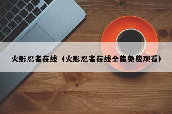 火影忍者在线（火影忍者在线全集免费观看）