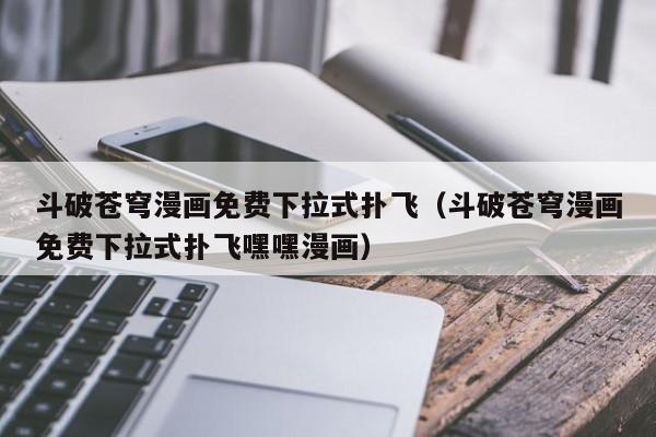 斗破苍穹漫画免费下拉式扑飞（斗破苍穹漫画免费下拉式扑飞嘿嘿漫画）