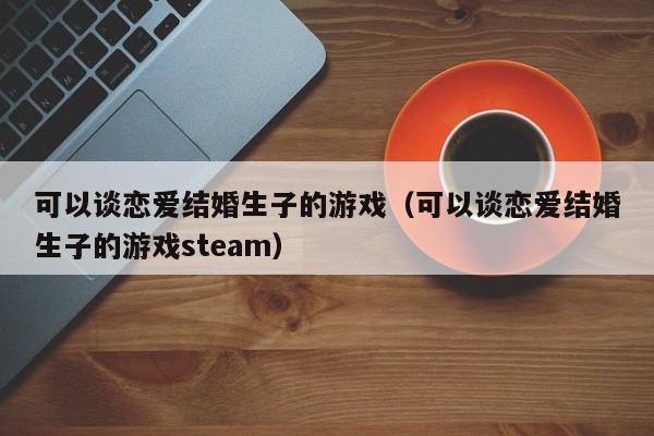 可以谈恋爱结婚生子的游戏（可以谈恋爱结婚生子的游戏steam）