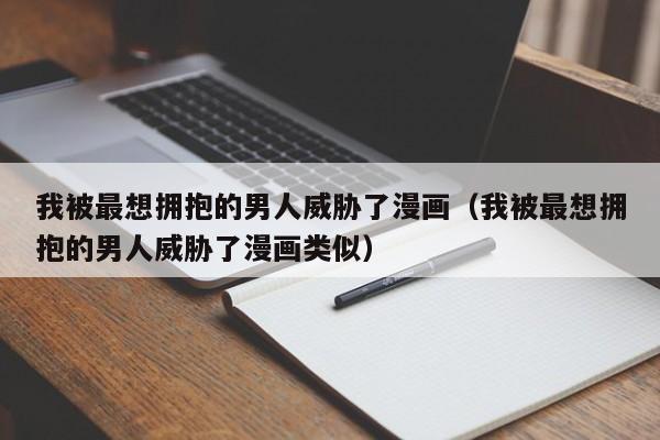 我被最想拥抱的男人威胁了漫画（我被最想拥抱的男人威胁了漫画类似）