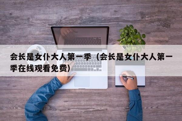 会长是女仆大人第一季（会长是女仆大人第一季在线观看免费）