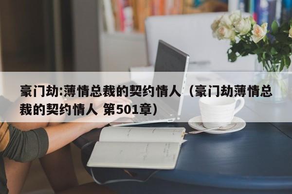 豪门劫:薄情总裁的契约情人（豪门劫薄情总裁的契约情人 第501章）