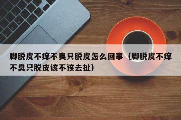 脚脱皮不痒不臭只脱皮怎么回事（脚脱皮不痒不臭只脱皮该不该去扯）