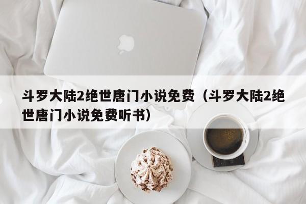 斗罗大陆2绝世唐门小说免费（斗罗大陆2绝世唐门小说免费听书）