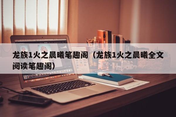 龙族1火之晨曦笔趣阁（龙族1火之晨曦全文阅读笔趣阁）