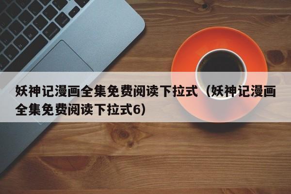 妖神记漫画全集免费阅读下拉式（妖神记漫画全集免费阅读下拉式6）