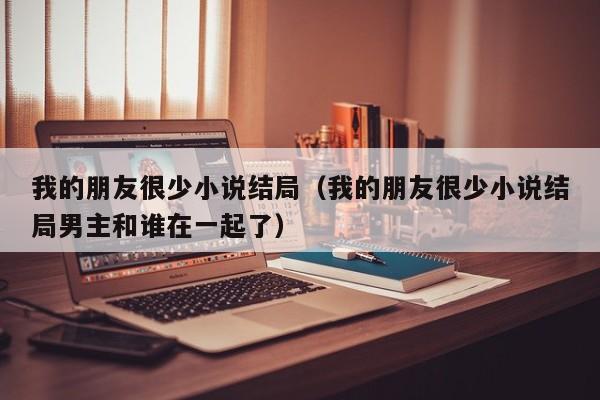 我的朋友很少小说结局（我的朋友很少小说结局男主和谁在一起了）
