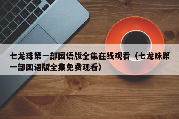 七龙珠第一部国语版全集在线观看（七龙珠第一部国语版全集免费观看）