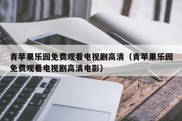 青苹果乐园免费观看电视剧高清（青苹果乐园免费观看电视剧高清电影）