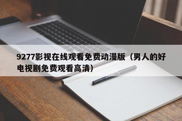 9277影视在线观看免费动漫版（男人的好电视剧免费观看高清）