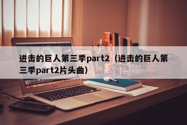 进击的巨人第三季part2（进击的巨人第三季part2片头曲）